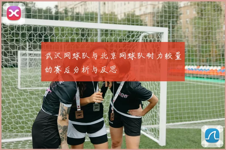 武汉网球队与北京网球队耐力较量的赛后分析与反思
