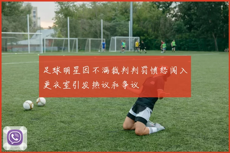 足球明星因不满裁判判罚愤怒闯入更衣室引发热议和争议