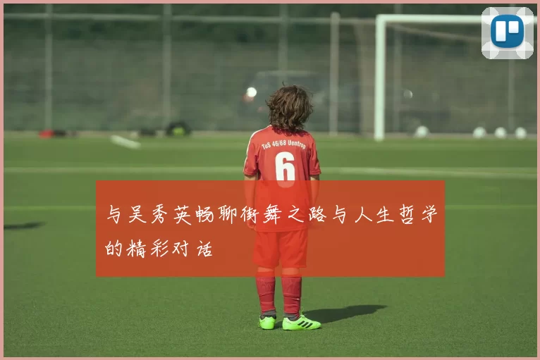 与吴秀英畅聊街舞之路与人生哲学的精彩对话