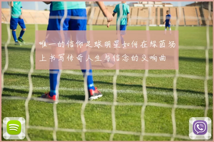 唯一的信仰足球明星如何在绿茵场上书写传奇人生与信念的交响曲