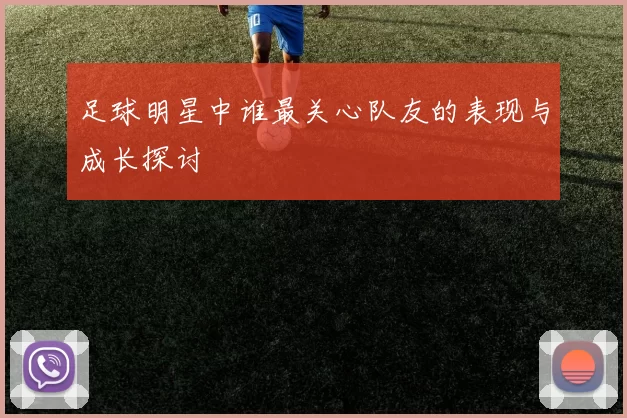 足球明星中谁最关心队友的表现与成长探讨