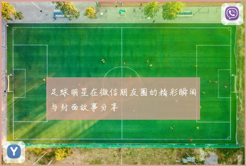 足球明星在微信朋友圈的精彩瞬间与封面故事分享