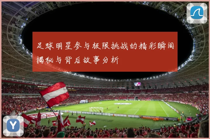 足球明星参与极限挑战的精彩瞬间揭秘与背后故事分析
