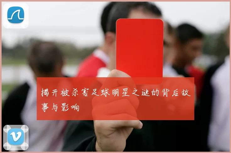 揭开被杀害足球明星之谜的背后故事与影响