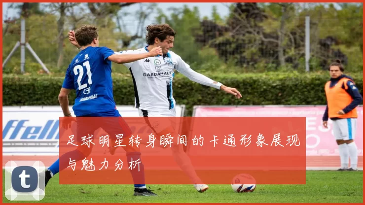 足球明星转身瞬间的卡通形象展现与魅力分析