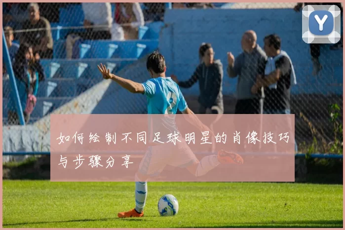如何绘制不同足球明星的肖像技巧与步骤分享