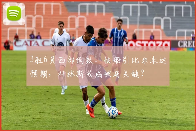 3胜6负西部倒数！快船引比尔未达预期，科林斯或成破局关键？