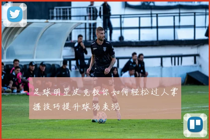 足球明星皮克教你如何轻松过人掌握技巧提升球场表现