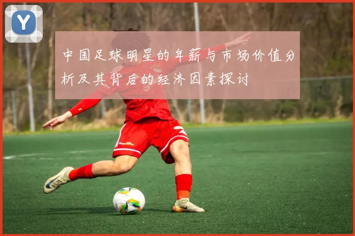 中国足球明星的年薪与市场价值分析及其背后的经济因素探讨