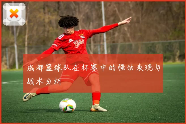 成都篮球队在杯赛中的强劲表现与战术分析