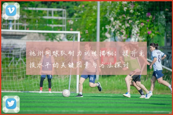杭州网球队耐力训练揭秘：提升竞技水平的关键因素与方法探讨