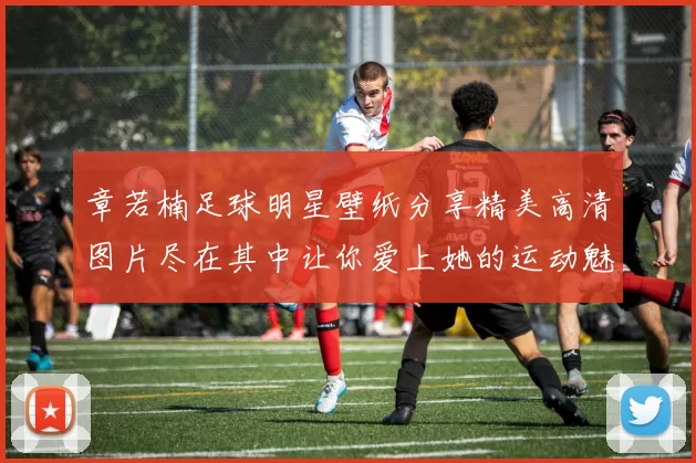 章若楠足球明星壁纸分享精美高清图片尽在其中让你爱上她的运动魅力