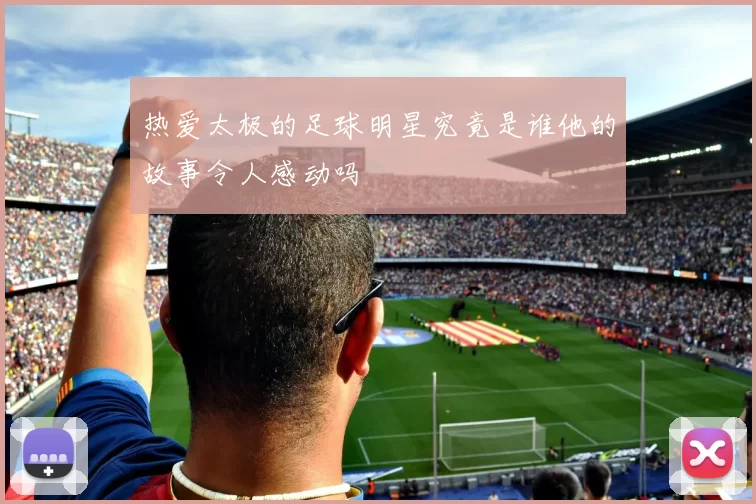 热爱太极的足球明星究竟是谁他的故事令人感动吗