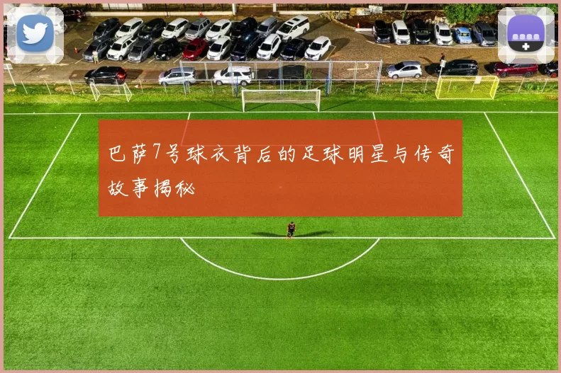 巴萨7号球衣背后的足球明星与传奇故事揭秘