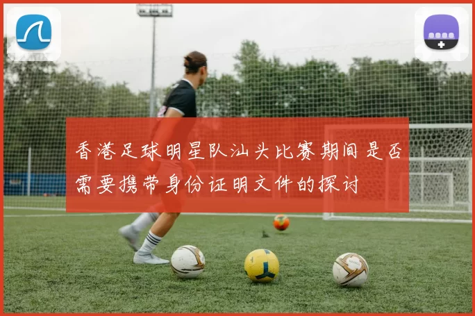 香港足球明星队汕头比赛期间是否需要携带身份证明文件的探讨