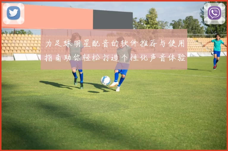 为足球明星配音的软件推荐与使用指南助你轻松打造个性化声音体验