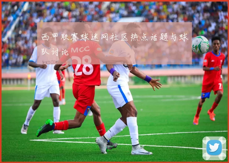 西甲联赛球迷网社区热点话题与球队讨论