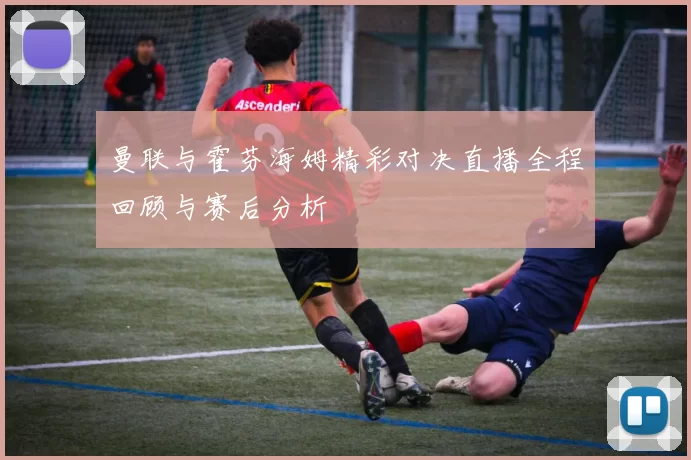 曼联与霍芬海姆精彩对决直播全程回顾与赛后分析