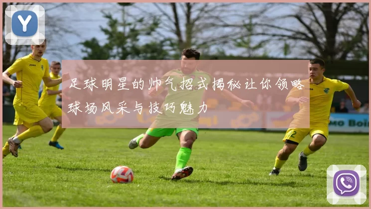 足球明星的帅气招式揭秘让你领略球场风采与技巧魅力
