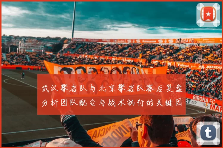 武汉攀岩队与北京攀岩队赛后复盘分析团队配合与战术执行的关键因素
