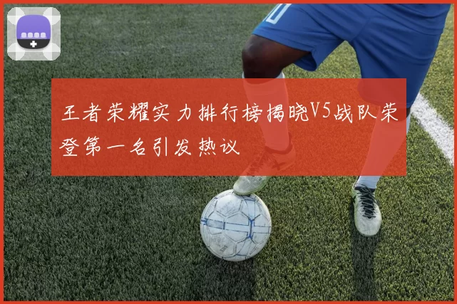 王者荣耀实力排行榜揭晓V5战队荣登第一名引发热议