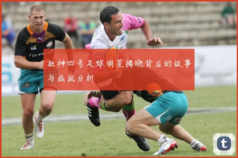 狂神四号足球明星揭晓背后的故事与成就分析