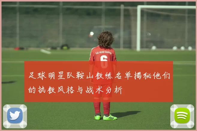 足球明星队鞍山教练名单揭秘他们的执教风格与战术分析
