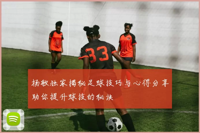 杨敏独家揭秘足球技巧与心得分享助你提升球技的秘诀