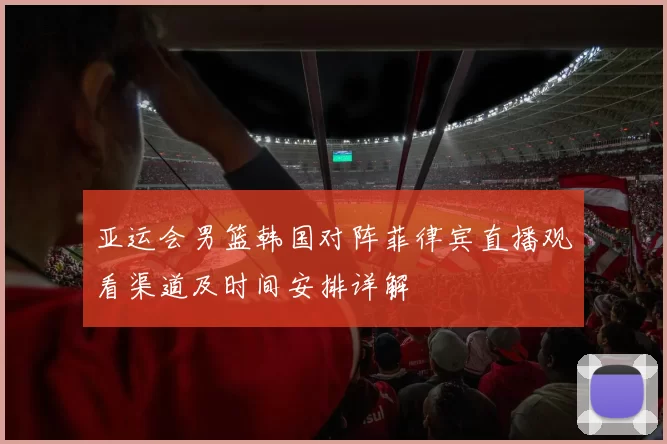 亚运会男篮韩国对阵菲律宾直播观看渠道及时间安排详解