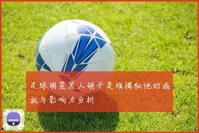 足球明星黑人胡子是谁揭秘他的成就与影响力分析