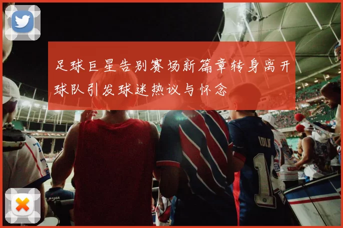 足球巨星告别赛场新篇章转身离开球队引发球迷热议与怀念