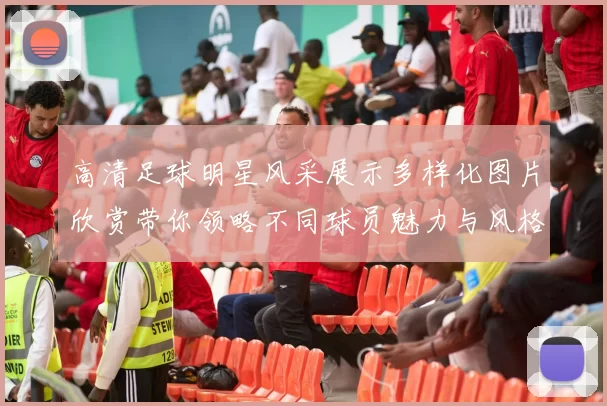 高清足球明星风采展示多样化图片欣赏带你领略不同球员魅力与风格