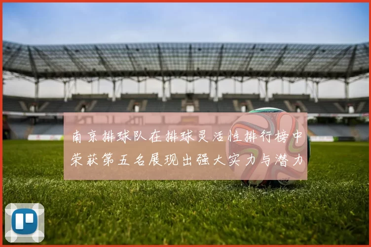 南京排球队在排球灵活性排行榜中荣获第五名展现出强大实力与潜力
