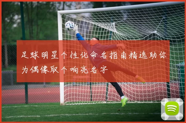 足球明星个性化命名指南精选助你为偶像取个响亮名字