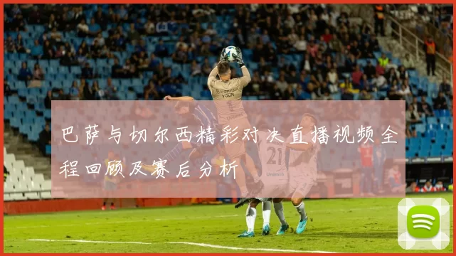 巴萨与切尔西精彩对决直播视频全程回顾及赛后分析