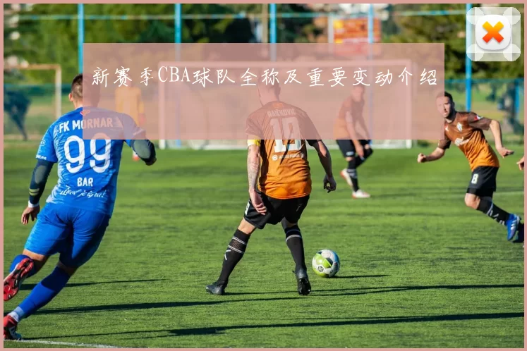 新赛季CBA球队全称及重要变动介绍