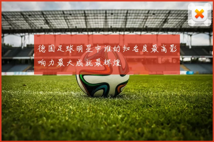 德国足球明星中谁的知名度最高影响力最大成就最辉煌