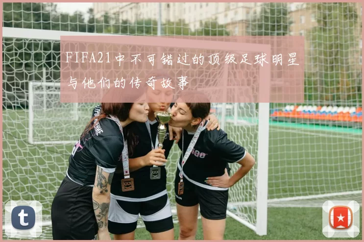 FIFA21中不可错过的顶级足球明星与他们的传奇故事