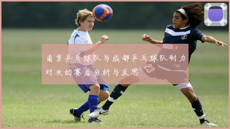 南京乒乓球队与成都乒乓球队耐力对决的赛后分析与反思