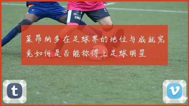 莱昂纳多在足球界的地位与成就究竟如何是否能称得上足球明星