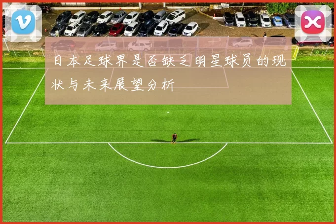 日本足球界是否缺乏明星球员的现状与未来展望分析