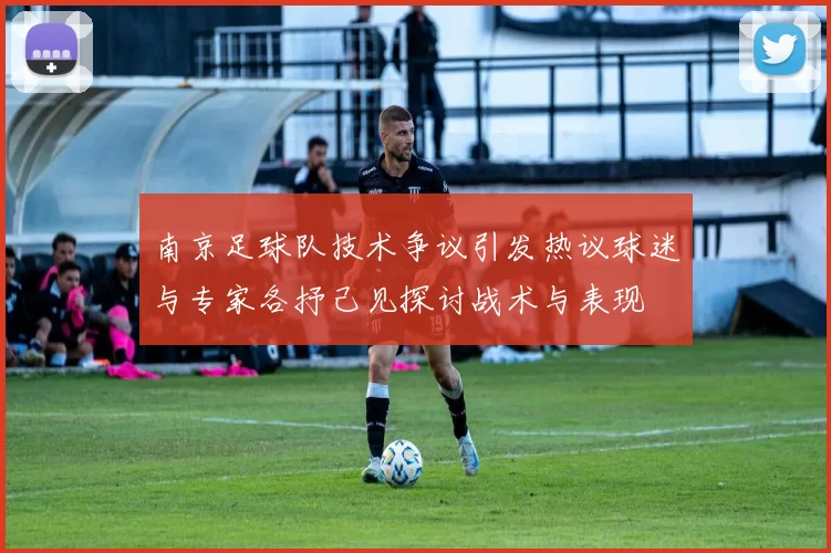 南京足球队技术争议引发热议球迷与专家各抒己见探讨战术与表现