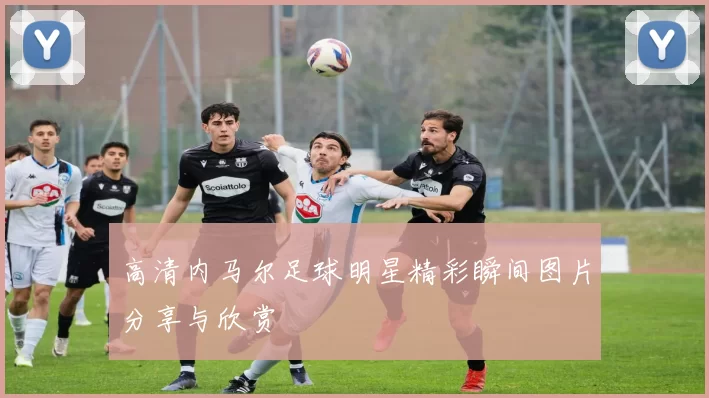 高清内马尔足球明星精彩瞬间图片分享与欣赏