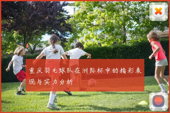 重庆羽毛球队在洲际杯中的精彩表现与实力分析