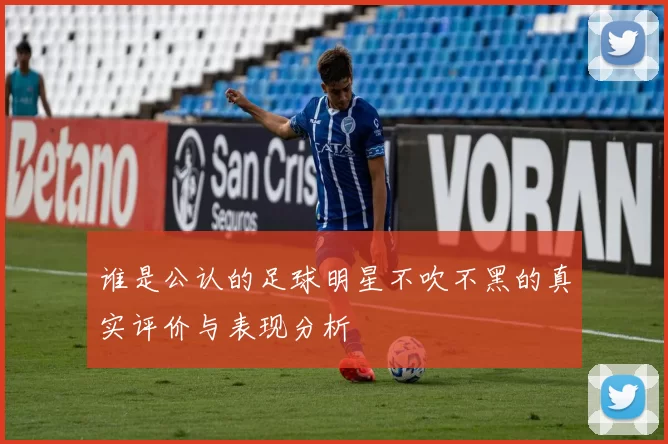 谁是公认的足球明星不吹不黑的真实评价与表现分析