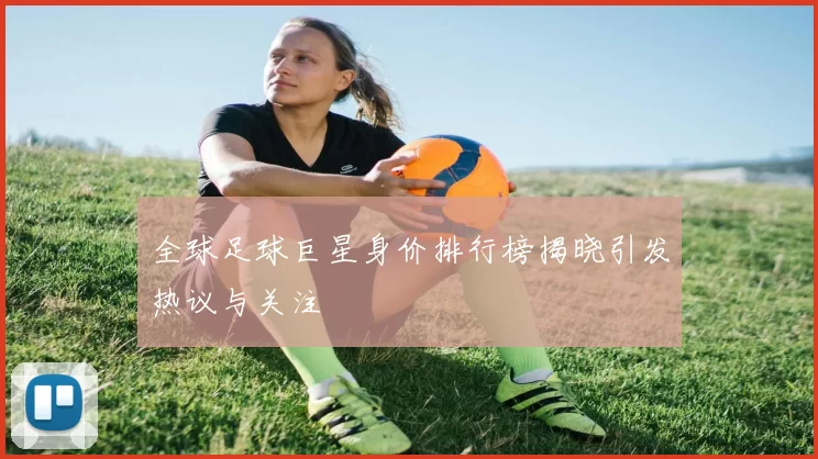 全球足球巨星身价排行榜揭晓引发热议与关注