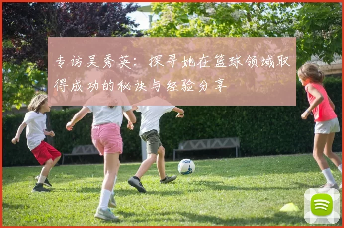 专访吴秀英：探寻她在篮球领域取得成功的秘诀与经验分享