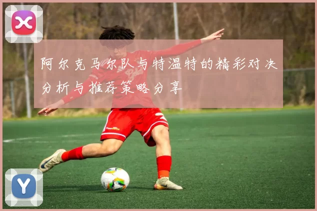 阿尔克马尔队与特温特的精彩对决分析与推荐策略分享