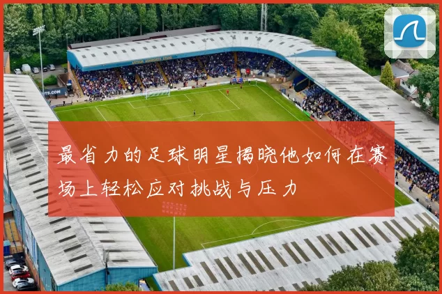 最省力的足球明星揭晓他如何在赛场上轻松应对挑战与压力