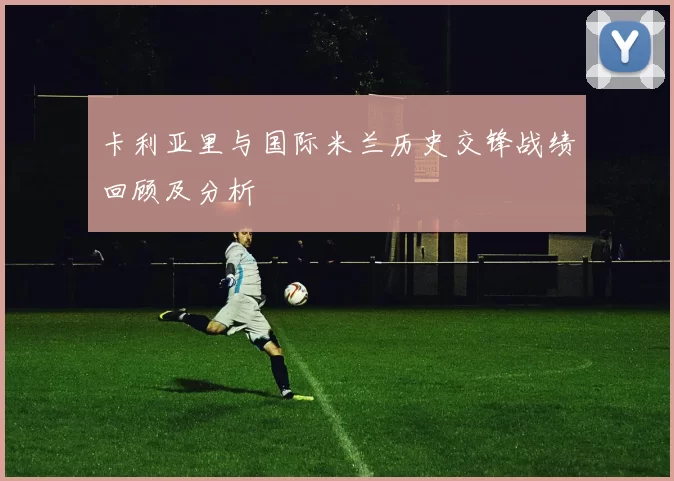卡利亚里与国际米兰历史交锋战绩回顾及分析